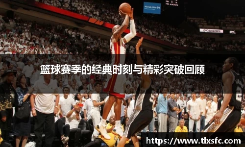 篮球赛季的经典时刻与精彩突破回顾