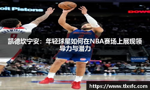 凯德坎宁安：年轻球星如何在NBA赛场上展现领导力与潜力