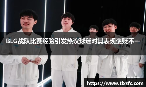 BLG战队比赛经验引发热议球迷对其表现褒贬不一